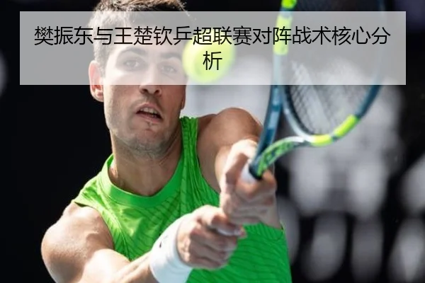 樊振东与王楚钦乒超联赛对阵战术核心分析