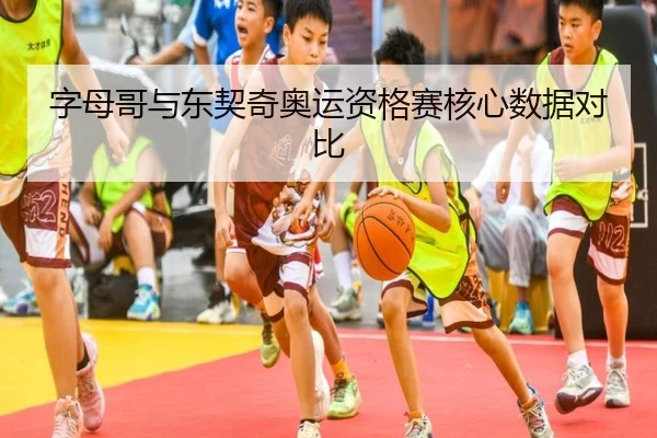 字母哥与东契奇奥运资格赛核心数据对比
